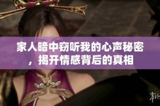 家人暗中窃听我的心声秘密，揭开情感背后的真相