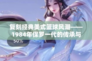 复刻经典美式篮球风潮——1984年保罗一代的传承与创新