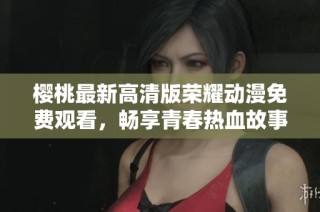 樱桃最新高清版荣耀动漫免费观看，畅享青春热血故事的奇妙之旅
