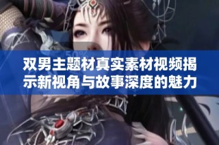双男主题材真实素材视频揭示新视角与故事深度的魅力
