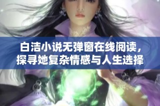 白洁小说无弹窗在线阅读，探寻她复杂情感与人生选择的旅程