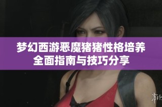 梦幻西游恶魔猪猪性格培养全面指南与技巧分享
