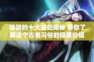 吸阴的十大益处揭秘 带你了解这个古老习俗的健康价值