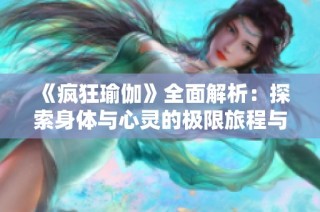 《疯狂瑜伽》全面解析：探索身体与心灵的极限旅程与挑战