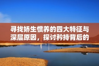 寻找娇生惯养的四大特征与深层原因，探讨矜持背后的真实动机与影响
