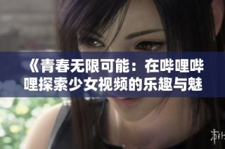 《青春无限可能：在哔哩哔哩探索少女视频的乐趣与魅力》