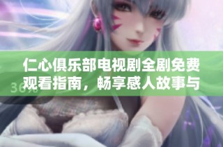 仁心俱乐部电视剧全剧免费观看指南，畅享感人故事与精彩剧情