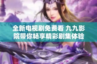 全新电视剧免费看 九九影院带你畅享精彩剧集体验