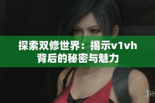 探索双修世界：揭示v1vh背后的秘密与魅力