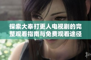 探索大奉打更人电视剧的完整观看指南与免费观看途径分享