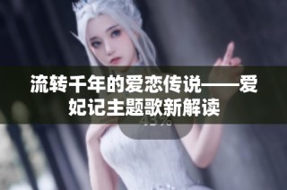 流转千年的爱恋传说——爱妃记主题歌新解读