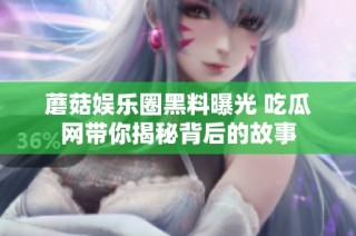 蘑菇娱乐圈黑料曝光 吃瓜网带你揭秘背后的故事