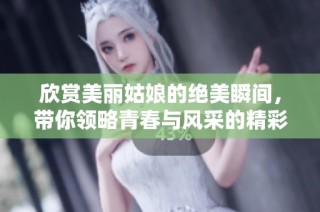欣赏美丽姑娘的绝美瞬间，带你领略青春与风采的精彩旅程