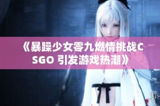 《暴躁少女零九燃情挑战CSGO 引发游戏热潮》