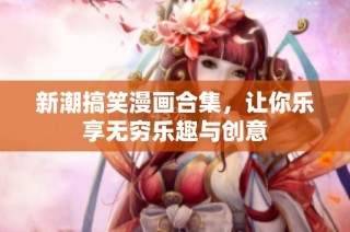 新潮搞笑漫画合集，让你乐享无穷乐趣与创意