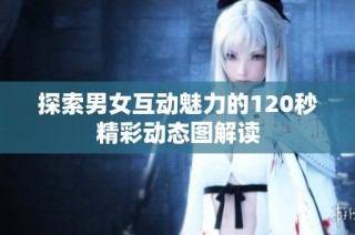 探索男女互动魅力的120秒精彩动态图解读