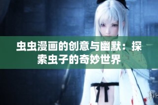 虫虫漫画的创意与幽默：探索虫子的奇妙世界