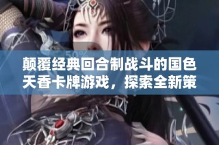 颠覆经典回合制战斗的国色天香卡牌游戏，探索全新策略与技巧的精彩结合