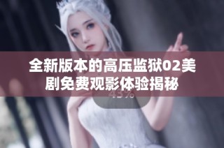 全新版本的高压监狱02美剧免费观影体验揭秘