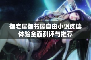 御宅屋御书屋自由小说阅读体验全面测评与推荐