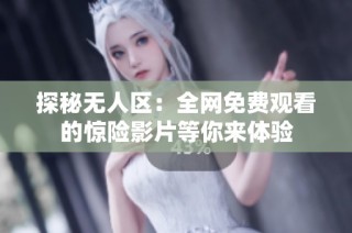 探秘无人区：全网免费观看的惊险影片等你来体验