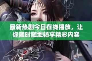 最新热剧今日在线播放，让你随时随地畅享精彩内容