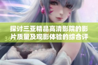 探讨三亚精品高清影院的影片质量及观影体验的综合评析