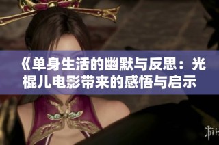 《单身生活的幽默与反思：光棍儿电影带来的感悟与启示》
