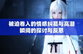 被迫卷入的情感纠葛与高潮瞬间的探讨与反思
