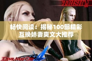 畅快阅读：揭秘100部精彩互换娇妻爽文大推荐