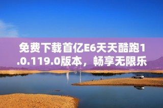 免费下载首亿E6天天酷跑1.0.119.0版本，畅享无限乐趣