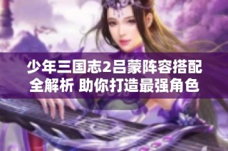 少年三国志2吕蒙阵容搭配全解析 助你打造最强角色组合技巧