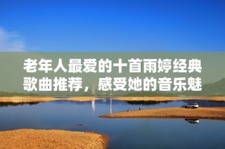 老年人最爱的十首雨婷经典歌曲推荐，感受她的音乐魅力