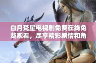 白月梵星电视剧免费在线免费观看，尽享精彩剧情和角色发展