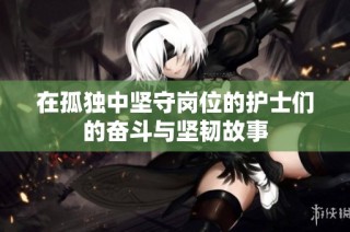 在孤独中坚守岗位的护士们的奋斗与坚韧故事