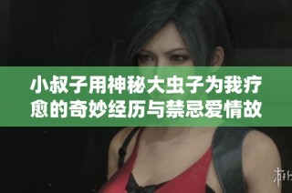 小叔子用神秘大虫子为我疗愈的奇妙经历与禁忌爱情故事