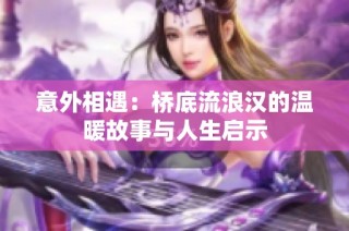 意外相遇：桥底流浪汉的温暖故事与人生启示