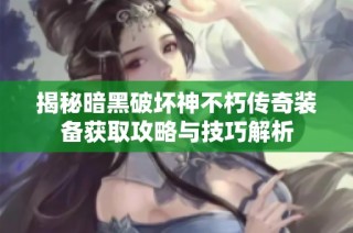 揭秘暗黑破坏神不朽传奇装备获取攻略与技巧解析