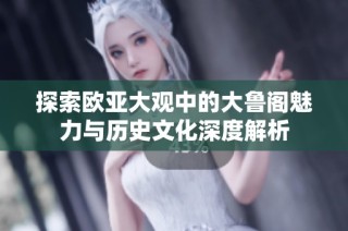 探索欧亚大观中的大鲁阁魅力与历史文化深度解析