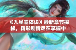 《九星霸体诀》最新章节探秘，精彩剧情尽在掌握中