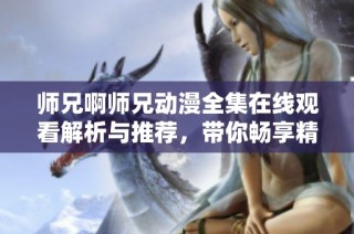 师兄啊师兄动漫全集在线观看解析与推荐，带你畅享精彩剧情