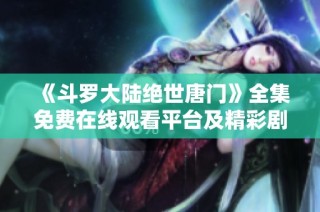 《斗罗大陆绝世唐门》全集免费在线观看平台及精彩剧集解析