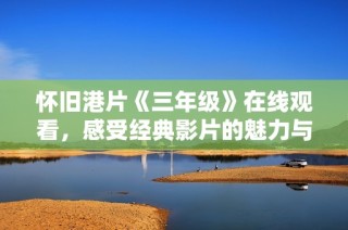 怀旧港片《三年级》在线观看，感受经典影片的魅力与情怀