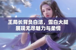 王局长背负白洁，雪白大腿展现无尽魅力与柔情