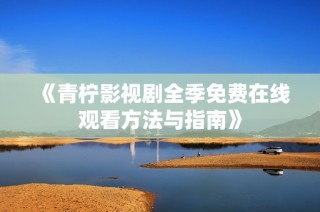 《青柠影视剧全季免费在线观看方法与指南》