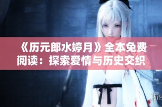 《历元郎水婷月》全本免费阅读：探索爱情与历史交织的奇幻旅程