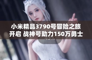小米精品3790号冒险之旅开启 战神号助力150万勇士再战35亿世界