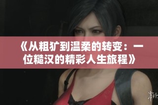 《从粗犷到温柔的转变：一位糙汉的精彩人生旅程》