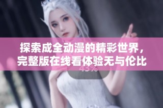 探索成全动漫的精彩世界，完整版在线看体验无与伦比