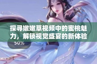 探寻嫩嫩草视频中的蜜桃魅力，解锁视觉盛宴的新体验